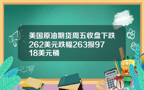 美国原油期货周五收盘下跌262美元跌幅263报9718美元桶