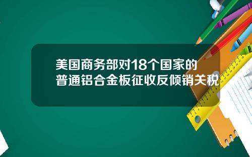 美国商务部对18个国家的普通铝合金板征收反倾销关税