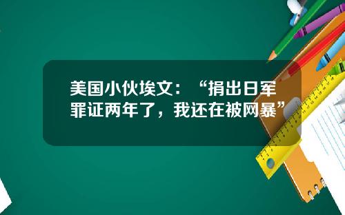 美国小伙埃文：“捐出日军罪证两年了，我还在被网暴”