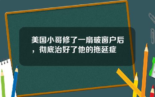 美国小哥修了一扇破窗户后，彻底治好了他的拖延症