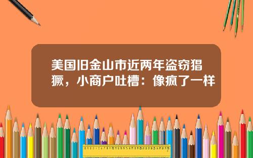 美国旧金山市近两年盗窃猖獗，小商户吐槽：像疯了一样
