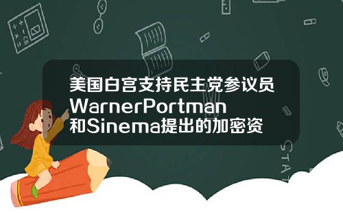 美国白宫支持民主党参议员WarnerPortman和Sinema提出的加密资产修正案