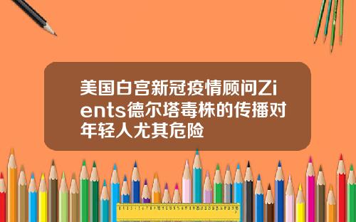 美国白宫新冠疫情顾问Zients德尔塔毒株的传播对年轻人尤其危险