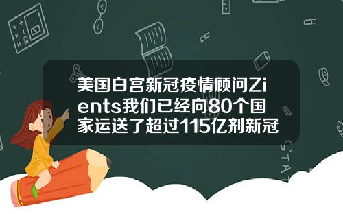 美国白宫新冠疫情顾问Zients我们已经向80个国家运送了超过115亿剂新冠疫苗