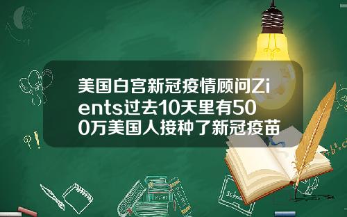美国白宫新冠疫情顾问Zients过去10天里有500万美国人接种了新冠疫苗