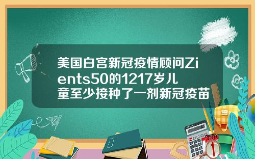美国白宫新冠疫情顾问Zients50的1217岁儿童至少接种了一剂新冠疫苗