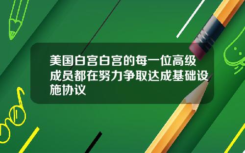美国白宫白宫的每一位高级成员都在努力争取达成基础设施协议