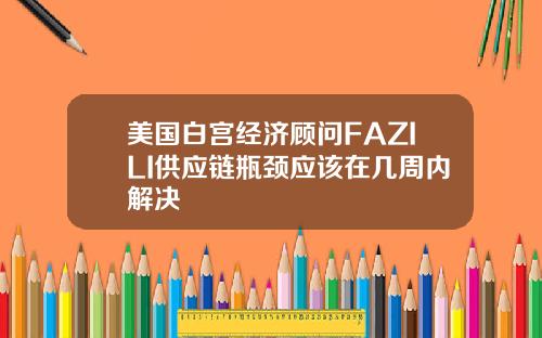 美国白宫经济顾问FAZILI供应链瓶颈应该在几周内解决