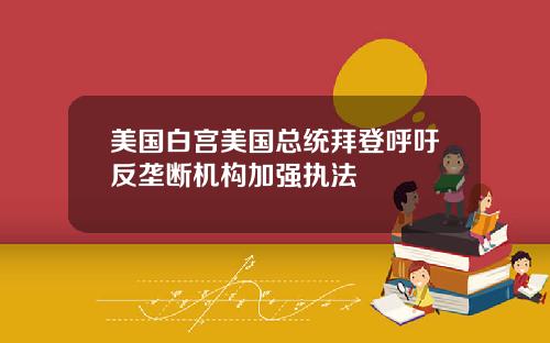 美国白宫美国总统拜登呼吁反垄断机构加强执法