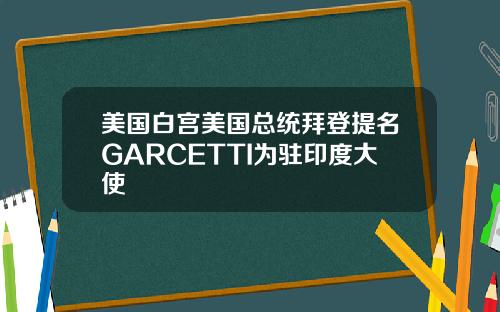 美国白宫美国总统拜登提名GARCETTI为驻印度大使