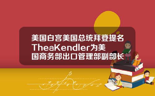 美国白宫美国总统拜登提名TheaKendler为美国商务部出口管理部副部长