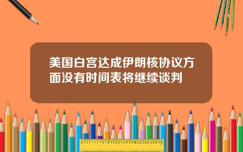 美国白宫达成伊朗核协议方面没有时间表将继续谈判