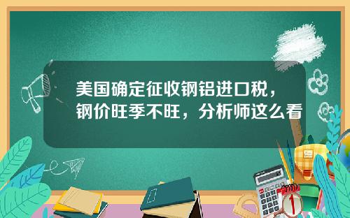 美国确定征收钢铝进口税，钢价旺季不旺，分析师这么看