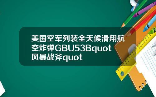 美国空军列装全天候滑翔航空炸弹GBU53Bquot风暴战斧quot