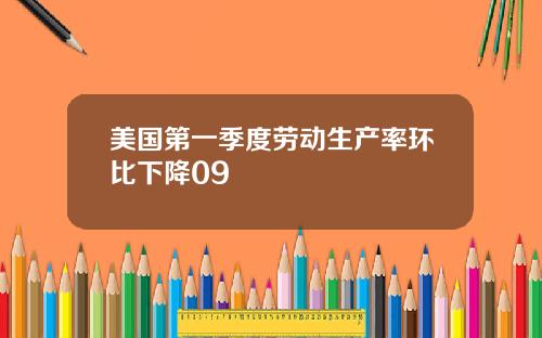 美国第一季度劳动生产率环比下降09