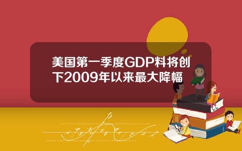 美国第一季度GDP料将创下2009年以来最大降幅