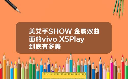 美女手SHOW 金属双曲面的vivo X5Play到底有多美