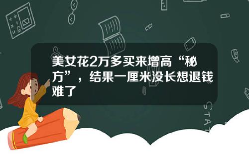 美女花2万多买来增高“秘方”，结果一厘米没长想退钱难了