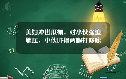 美妇冲进瓜棚，对小伙强迫施压，小伙吓得两腿打哆嗦