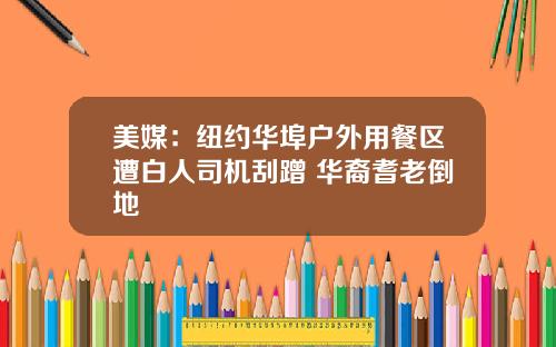 美媒：纽约华埠户外用餐区遭白人司机刮蹭 华裔耆老倒地