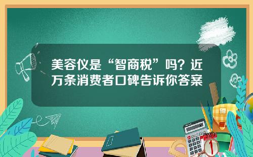 美容仪是“智商税”吗？近万条消费者口碑告诉你答案