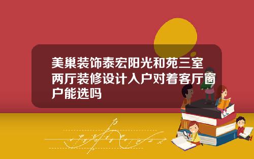 美巢装饰泰宏阳光和苑三室两厅装修设计入户对着客厅窗户能选吗