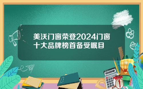 美沃门窗荣登2024门窗十大品牌榜首备受瞩目