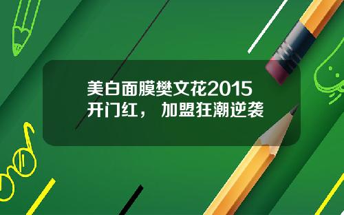 美白面膜樊文花2015 开门红， 加盟狂潮逆袭