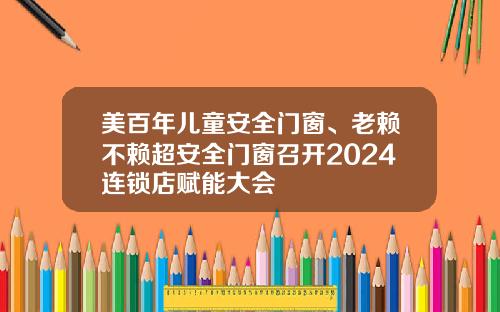 美百年儿童安全门窗、老赖不赖超安全门窗召开2024连锁店赋能大会