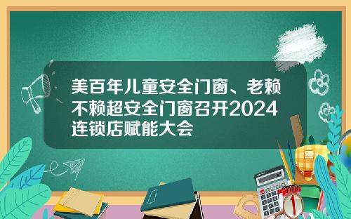 美百年儿童安全门窗、老赖不赖超安全门窗召开2024连锁店赋能大会