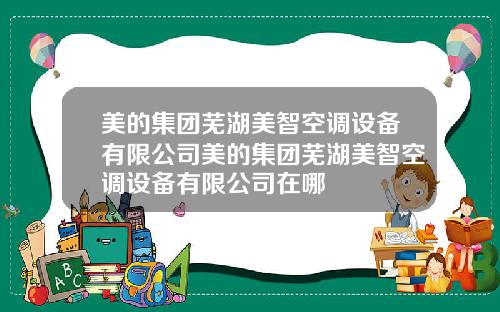 美的集团芜湖美智空调设备有限公司美的集团芜湖美智空调设备有限公司在哪
