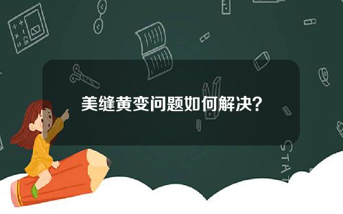 美缝黄变问题如何解决？
