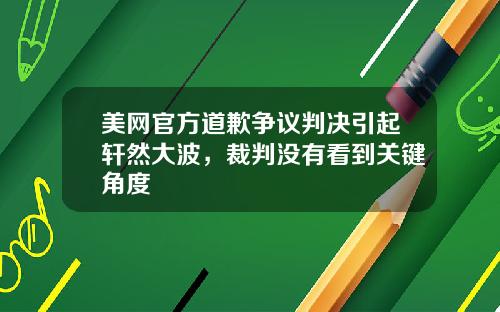 美网官方道歉争议判决引起轩然大波，裁判没有看到关键角度