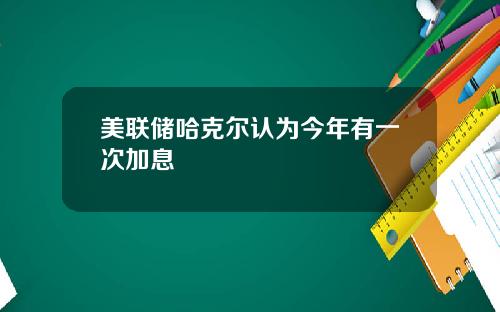 美联储哈克尔认为今年有一次加息