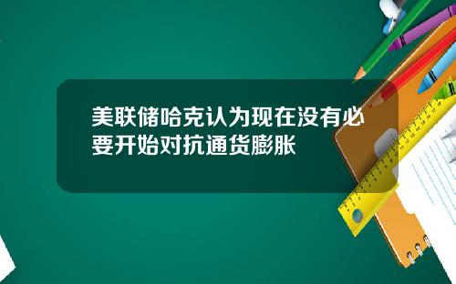 美联储哈克认为现在没有必要开始对抗通货膨胀