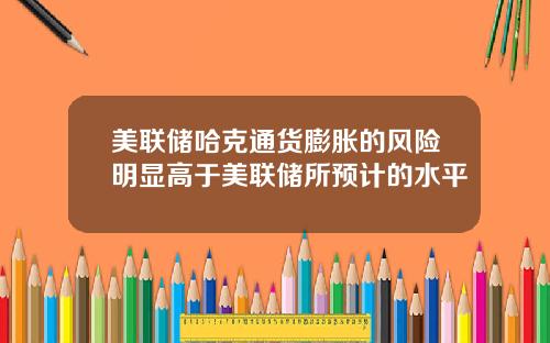 美联储哈克通货膨胀的风险明显高于美联储所预计的水平