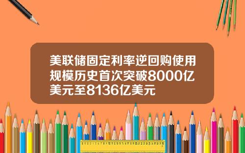 美联储固定利率逆回购使用规模历史首次突破8000亿美元至8136亿美元