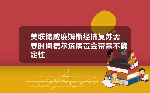 美联储威廉姆斯经济复苏需要时间德尔塔病毒会带来不确定性