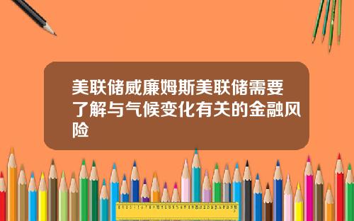 美联储威廉姆斯美联储需要了解与气候变化有关的金融风险