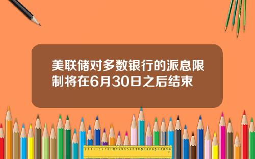 美联储对多数银行的派息限制将在6月30日之后结束