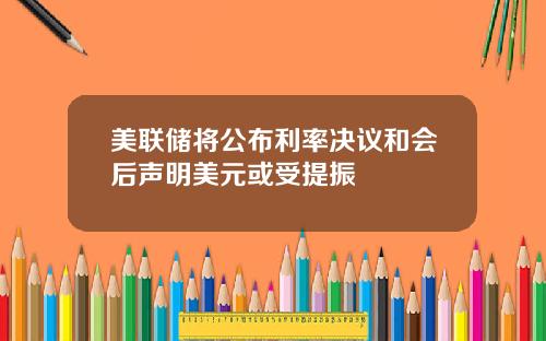美联储将公布利率决议和会后声明美元或受提振