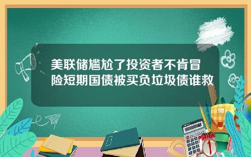 美联储尴尬了投资者不肯冒险短期国债被买负垃圾债谁救