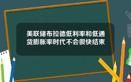 美联储布拉德低利率和低通货膨胀率时代不会很快结束