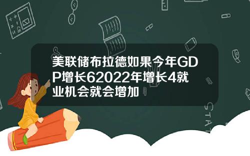 美联储布拉德如果今年GDP增长62022年增长4就业机会就会增加