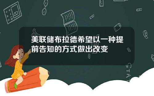 美联储布拉德希望以一种提前告知的方式做出改变