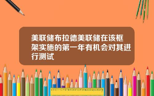 美联储布拉德美联储在该框架实施的第一年有机会对其进行测试