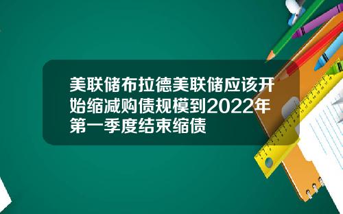 美联储布拉德美联储应该开始缩减购债规模到2022年第一季度结束缩债