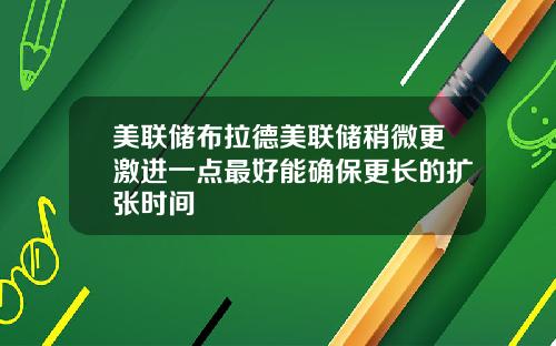 美联储布拉德美联储稍微更激进一点最好能确保更长的扩张时间