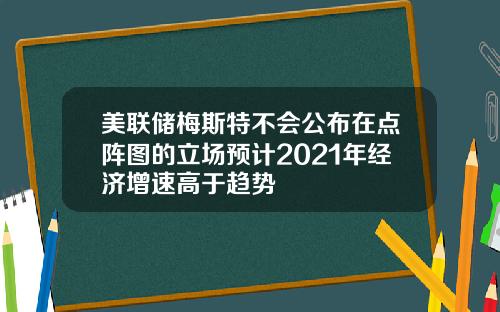 美联储梅斯特不会公布在点阵图的立场预计2021年经济增速高于趋势