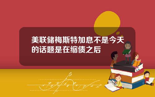美联储梅斯特加息不是今天的话题是在缩债之后